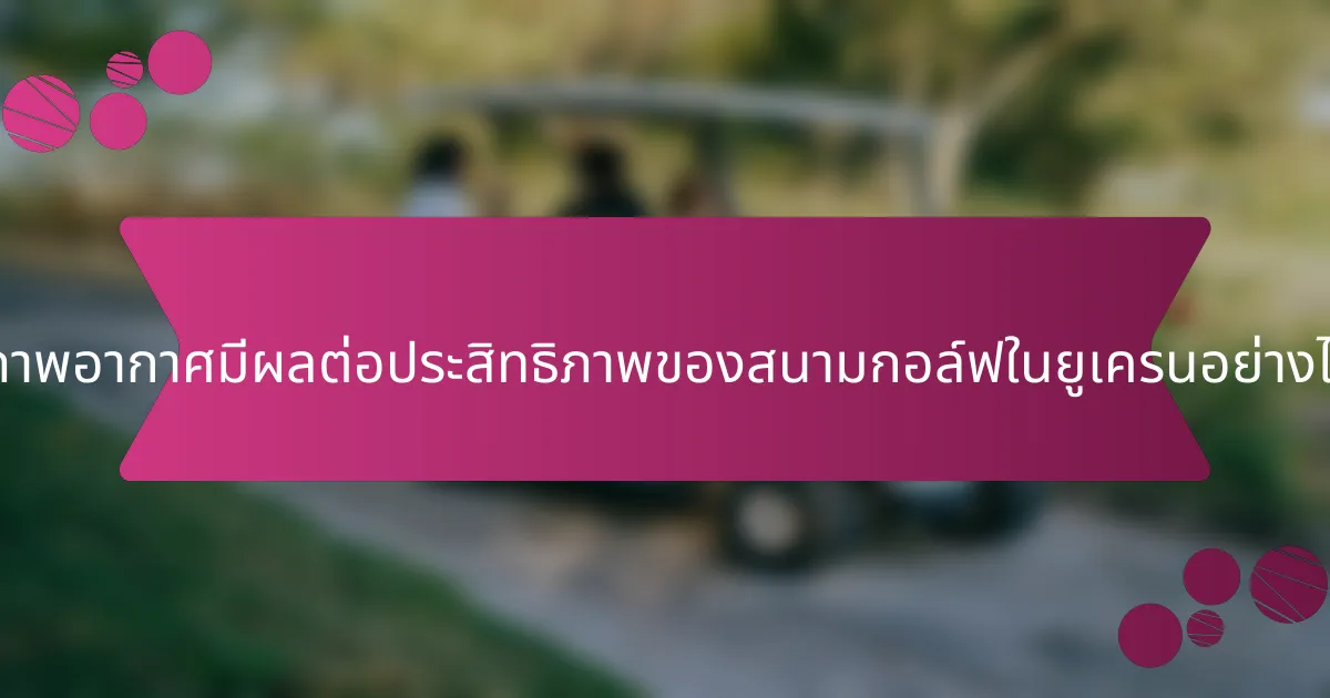 สภาพอากาศมีผลต่อประสิทธิภาพของสนามกอล์ฟในยูเครนอย่างไร?
