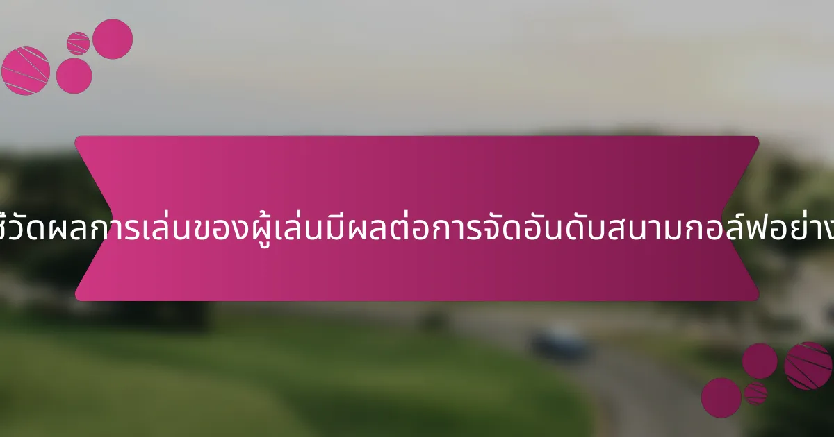 ตัวชี้วัดผลการเล่นของผู้เล่นมีผลต่อการจัดอันดับสนามกอล์ฟอย่างไร?