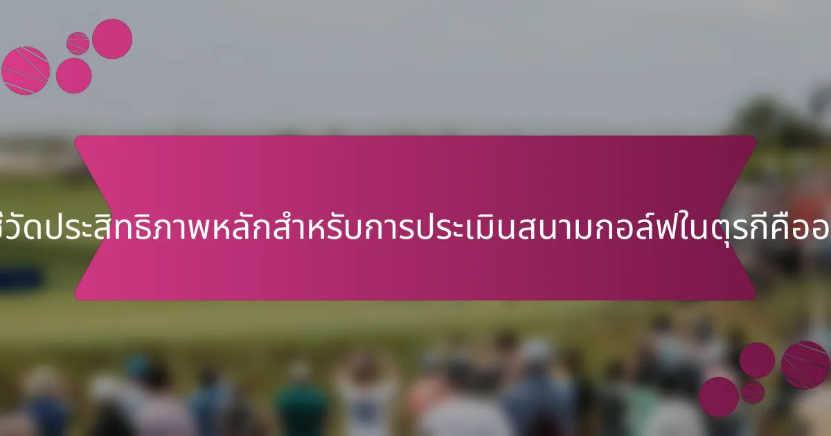 ตัวชี้วัดประสิทธิภาพหลักสำหรับการประเมินสนามกอล์ฟในตุรกีคืออะไร?