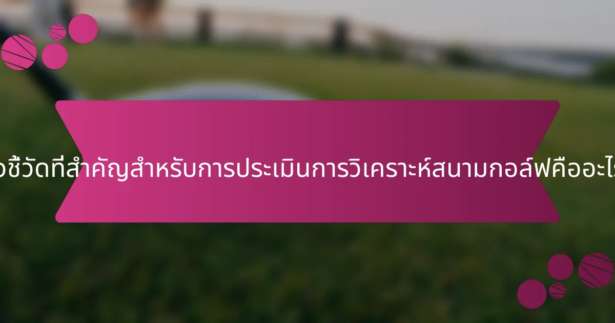ตัวชี้วัดที่สำคัญสำหรับการประเมินการวิเคราะห์สนามกอล์ฟคืออะไร?