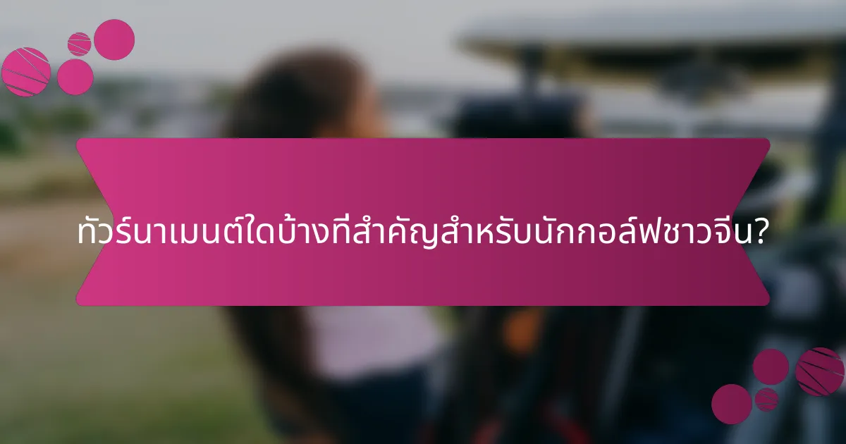 ทัวร์นาเมนต์ใดบ้างที่สำคัญสำหรับนักกอล์ฟชาวจีน?